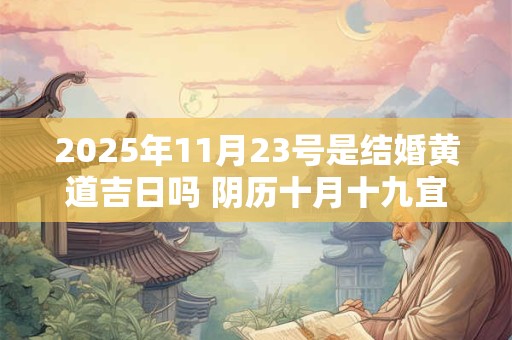 2025年11月23号是结婚黄道吉日吗 阴历十月十九宜嫁娶吗