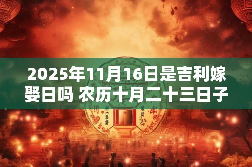 2025年11月16日是吉利嫁娶日吗 农历十月二十三日子如何