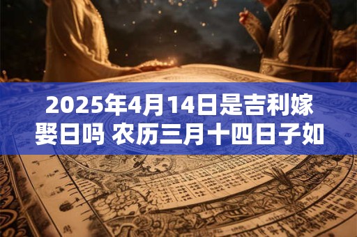2025年4月14日是吉利嫁娶日吗 农历三月十四日子如何