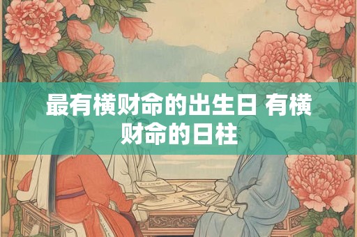 最有横财命的出生日 有横财命的日柱