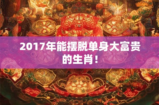 2017年能摆脱单身大富贵的生肖！