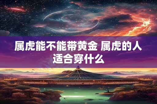 属虎能不能带黄金 属虎的人适合穿什么 属虎能不能带黄金 属虎的人适合穿什么