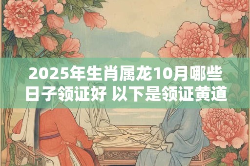 2025年生肖属龙10月哪些日子领证好 以下是领证黄道吉日