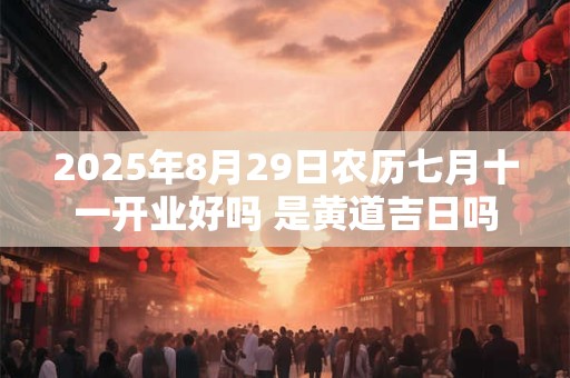 2025年8月29日农历七月十一开业好吗 是黄道吉日吗