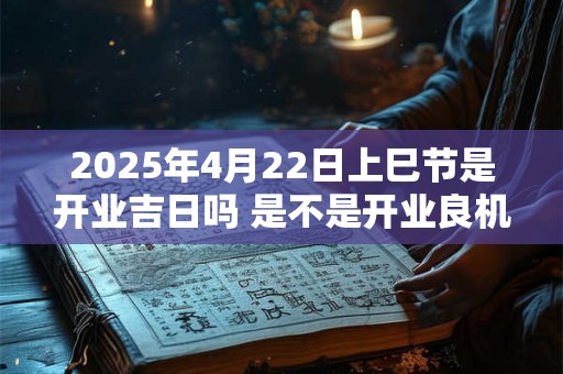 2025年4月22日上巳节是开业吉日吗 是不是开业良机