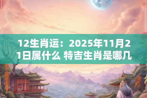 12生肖运：2025年11月21日属什么 特吉生肖是哪几个