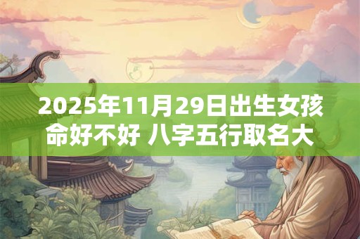 2025年11月29日出生女孩命好不好 八字五行取名大全