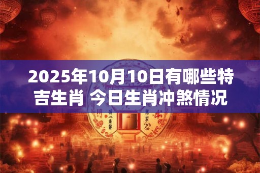2025年10月10日有哪些特吉生肖 今日生肖冲煞情况