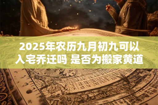 2025年农历九月初九可以入宅乔迁吗 是否为搬家黄道吉日