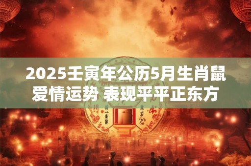 2025壬寅年公历5月生肖鼠爱情运势 表现平平正东方能提升