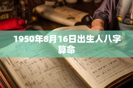 1950年8月16日出生人八字算命 1950年8月16日出生人八字算命