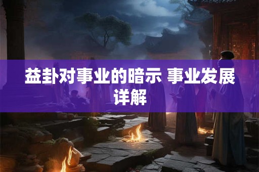 益卦对事业的暗示 事业发展详解 益卦对事业的暗示 事业发展详解