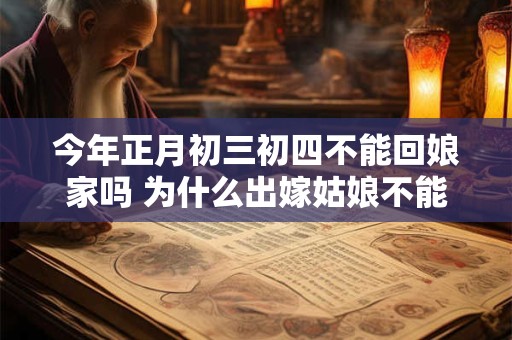 今年正月初三初四不能回娘家吗 为什么出嫁姑娘不能回娘家