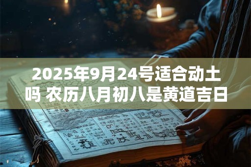 2025年9月24号适合动土吗 农历八月初八是黄道吉日吗