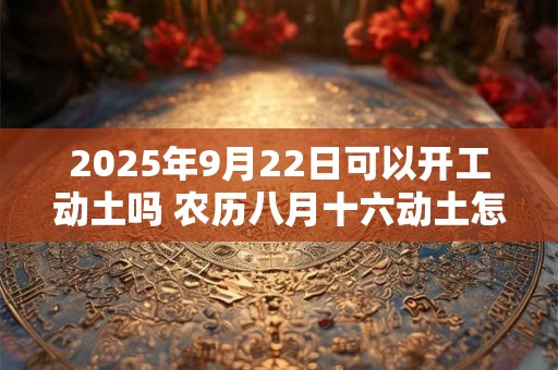 2025年9月22日可以开工动土吗 农历八月十六动土怎么样