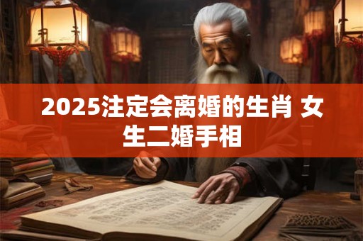 2025注定会离婚的生肖 女生二婚手相