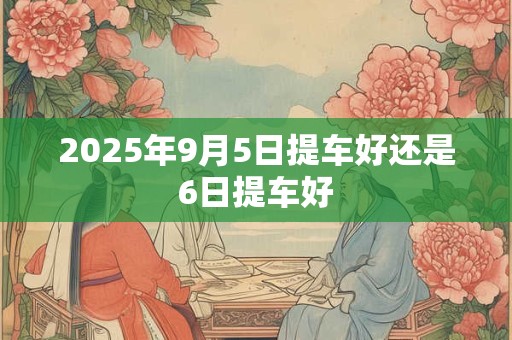 2025年9月5日提车好还是6日提车好