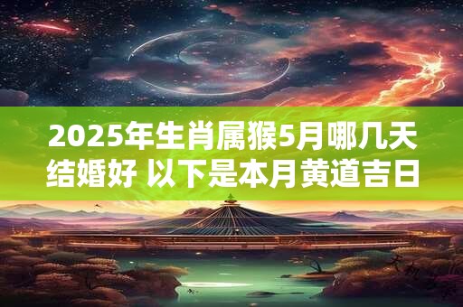 2025年生肖属猴5月哪几天结婚好 以下是本月黄道吉日