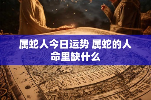 属蛇人今日运势 属蛇的人命里缺什么