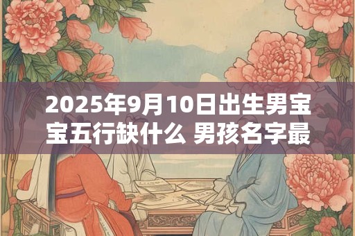 2025年9月10日出生男宝宝五行缺什么 男孩名字最新免费版