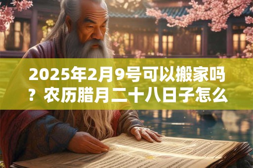 2025年2月9号可以搬家吗？农历腊月二十八日子怎么样