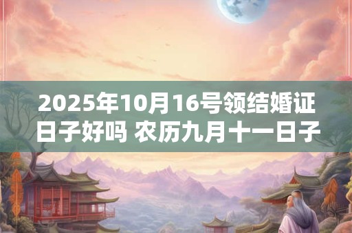 2025年10月16号领结婚证日子好吗 农历九月十一日子好吗