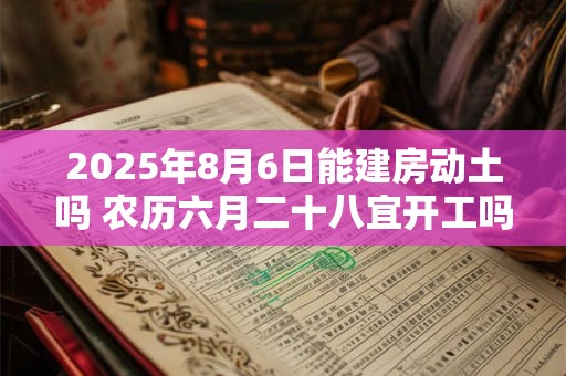 2025年8月6日能建房动土吗 农历六月二十八宜开工吗