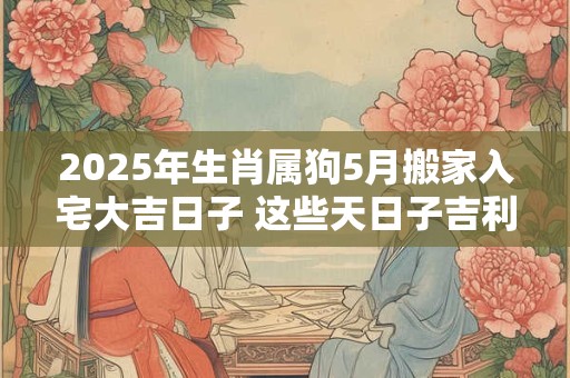 详细阅读:2025年生肖属狗5月搬家入宅大吉日子 这些天日子吉利 2025年生肖属狗5月搬家入宅大吉日子 这些天日子吉利