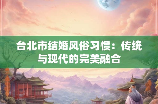 台北市结婚风俗习惯：传统与现代的完美融合