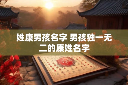 姓康男孩名字 男孩独一无二的康姓名字 姓康男孩名字 男孩独一无二的康姓名字