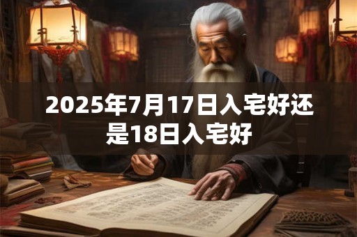 2025年7月17日入宅好还是18日入宅好
