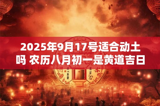 2025年9月17号适合动土吗 农历八月初一是黄道吉日吗