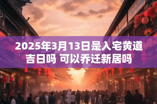 2025年3月13日是入宅黄道吉日吗 可以乔迁新居吗