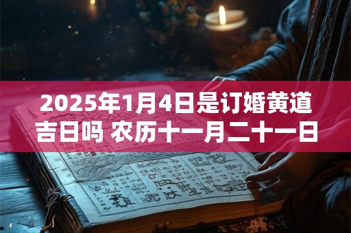 2025年1月4日是订婚黄道吉日吗 农历十一月二十一日子好吗 2025年1月4日是订婚黄道吉日吗 农历十一月二十一日子好吗