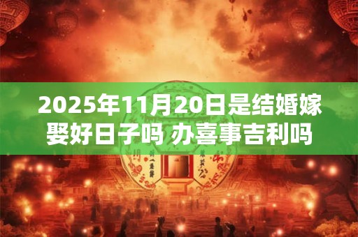 2025年11月20日是结婚嫁娶好日子吗 办喜事吉利吗