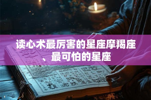 读心术最厉害的星座摩羯座、最可怕的星座