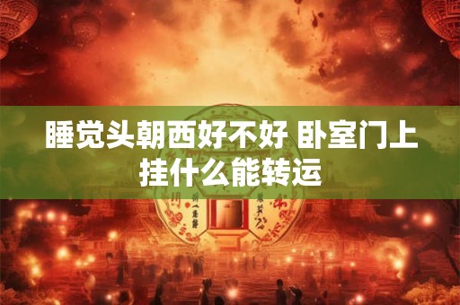 睡觉头朝西好不好 卧室门上挂什么能转运 睡觉头朝西好不好 卧室门上挂什么能转运