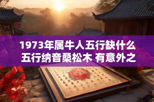 1973年属牛人五行缺什么 五行纳音桑松木 有意外之福