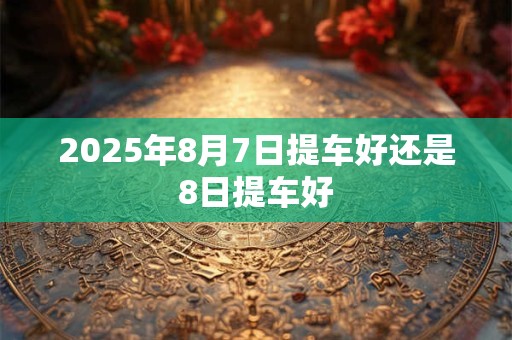 2025年8月7日提车好还是8日提车好