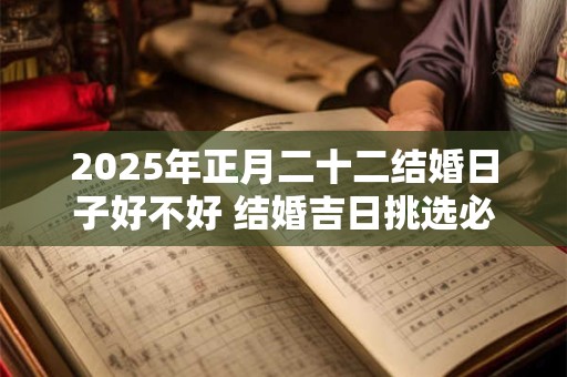 2025年正月二十二结婚日子好不好 结婚吉日挑选必要性