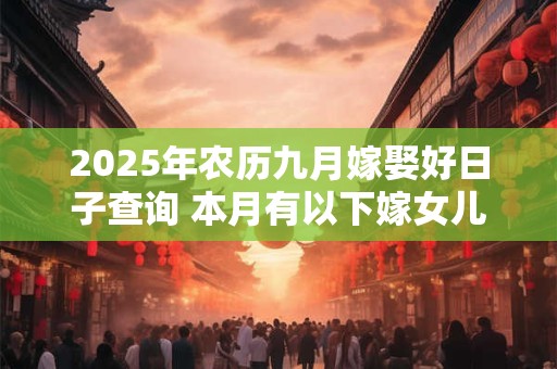 2025年农历九月嫁娶好日子查询 本月有以下嫁女儿好日子查询