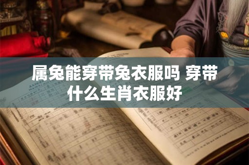属兔能穿带兔衣服吗 穿带什么生肖衣服好 属兔能穿带兔衣服吗 穿带什么生肖衣服好