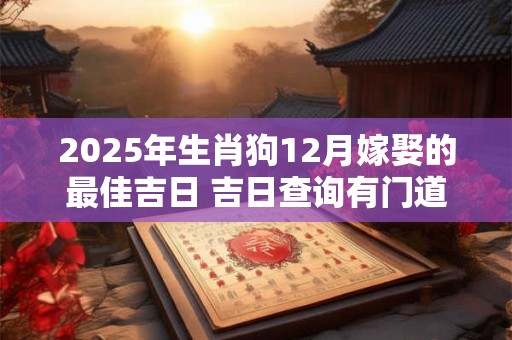 2025年生肖狗12月嫁娶的最佳吉日 吉日查询有门道