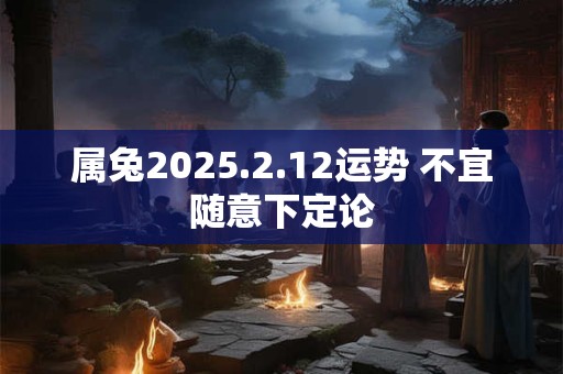 属兔2025.2.12运势 不宜随意下定论