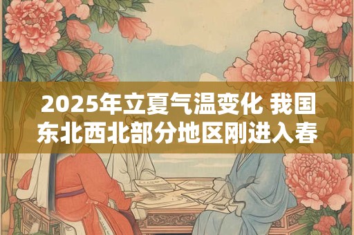 2025年立夏气温变化 我国东北西北部分地区刚进入春季