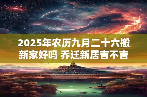 2025年农历九月二十六搬新家好吗 乔迁新居吉不吉利