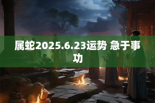 属蛇2025.6.23运势 急于事功