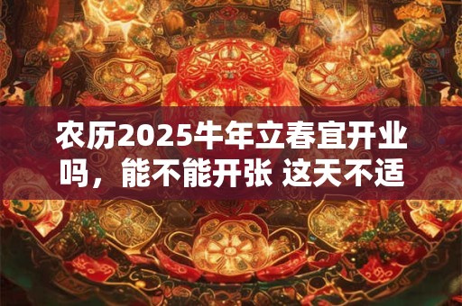 详细阅读:农历2025牛年立春宜开业吗,能不能开张 这天不适合开张的 农历2025牛年立春宜开业吗,能不能开张 这天不适合开张的