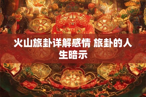 火山旅卦详解感情 旅卦的人生暗示 火山旅卦详解感情 旅卦的人生暗示