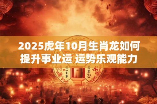 2025虎年10月生肖龙如何提升事业运 运势乐观能力提升